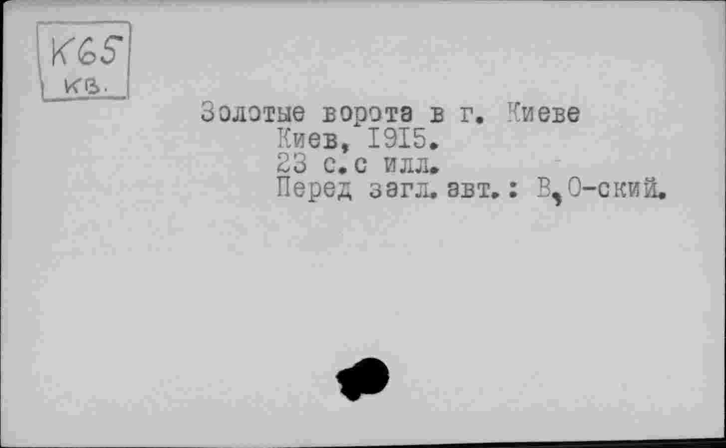 ﻿
Золотые ворота в г. Киеве
Киев, 1915.
23 с. с илл.
Перед загл. авт. : В^О-ский.